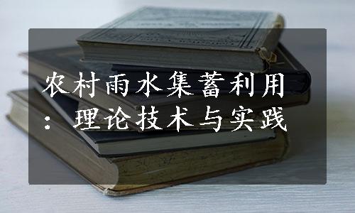 农村雨水集蓄利用：理论技术与实践