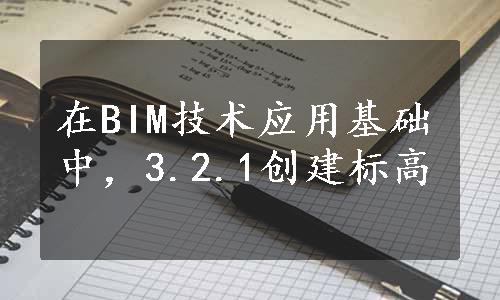 在BIM技术应用基础中，3.2.1创建标高