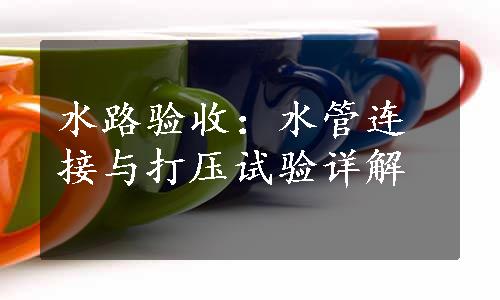 水路验收：水管连接与打压试验详解