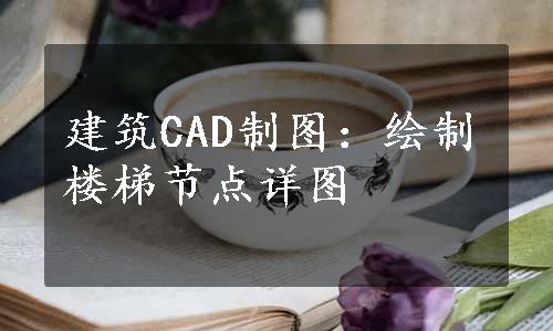 建筑CAD制图：绘制楼梯节点详图