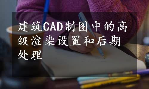 建筑CAD制图中的高级渲染设置和后期处理