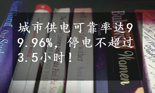 城市供电可靠率达99.96%，停电不超过3.5小时！