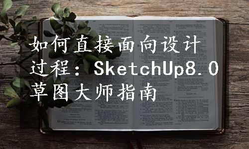 如何直接面向设计过程：SketchUp8.0草图大师指南