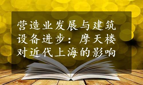 营造业发展与建筑设备进步：摩天楼对近代上海的影响