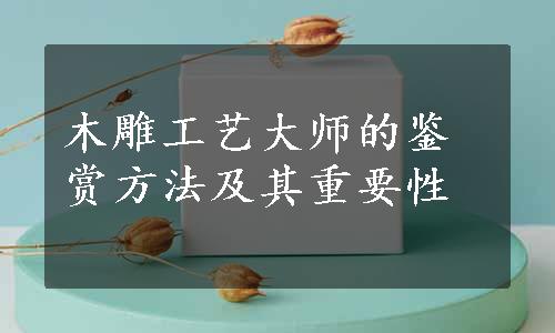 木雕工艺大师的鉴赏方法及其重要性