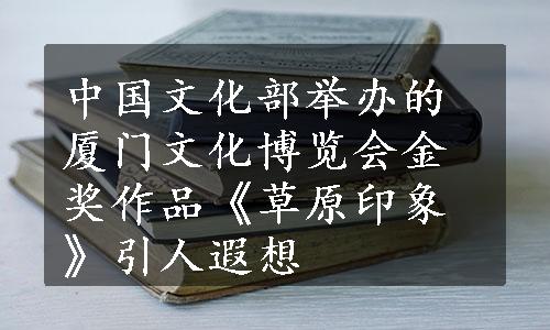 中国文化部举办的厦门文化博览会金奖作品《草原印象》引人遐想