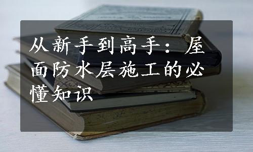 从新手到高手：屋面防水层施工的必懂知识