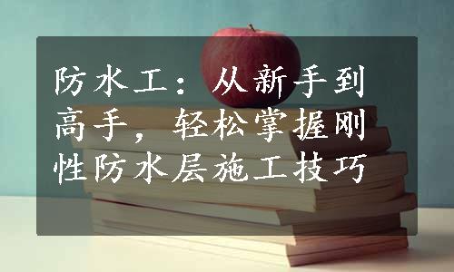 防水工：从新手到高手，轻松掌握刚性防水层施工技巧