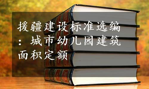 援疆建设标准选编：城市幼儿园建筑面积定额