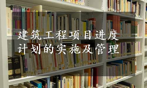 建筑工程项目进度计划的实施及管理