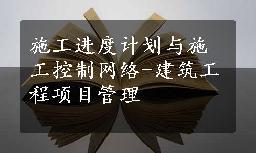 施工进度计划与施工控制网络-建筑工程项目管理