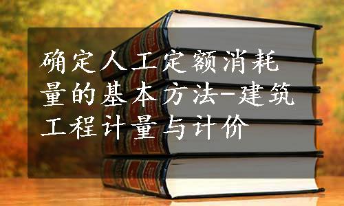 确定人工定额消耗量的基本方法-建筑工程计量与计价