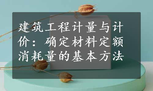 建筑工程计量与计价：确定材料定额消耗量的基本方法