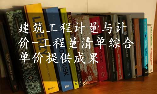 建筑工程计量与计价-工程量清单综合单价提供成果