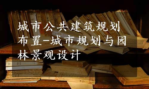 城市公共建筑规划布置-城市规划与园林景观设计