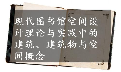 现代图书馆空间设计理论与实践中的建筑、建筑物与空间概念