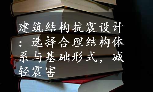 建筑结构抗震设计：选择合理结构体系与基础形式，减轻震害