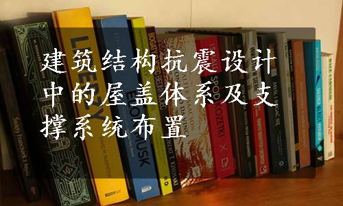 建筑结构抗震设计中的屋盖体系及支撑系统布置