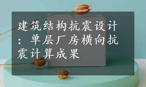 建筑结构抗震设计：单层厂房横向抗震计算成果