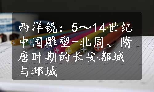 西洋镜：5～14世纪中国雕塑-北周、隋唐时期的长安都城与邺城