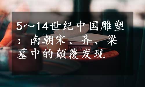 5～14世纪中国雕塑：南朝宋、齐、梁墓中的颠覆发现