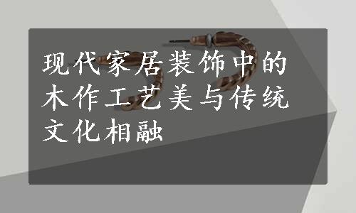 现代家居装饰中的木作工艺美与传统文化相融