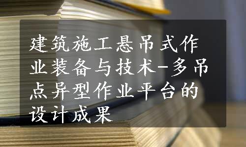 建筑施工悬吊式作业装备与技术-多吊点异型作业平台的设计成果