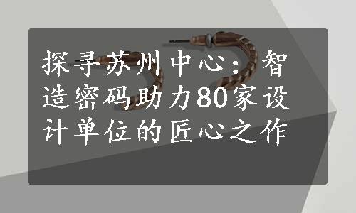 探寻苏州中心：智造密码助力80家设计单位的匠心之作