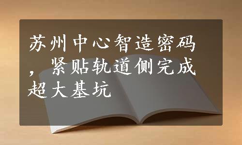 苏州中心智造密码，紧贴轨道侧完成超大基坑