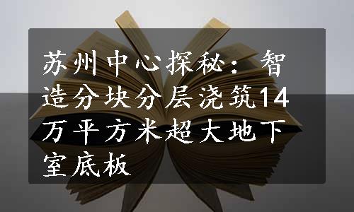 苏州中心探秘：智造分块分层浇筑14万平方米超大地下室底板