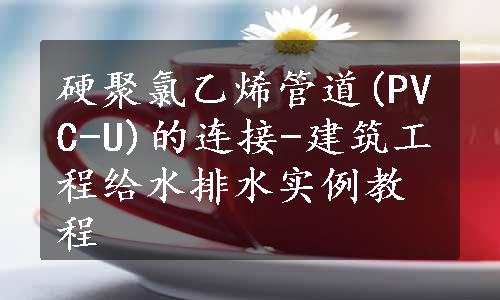 硬聚氯乙烯管道(PVC-U)的连接-建筑工程给水排水实例教程