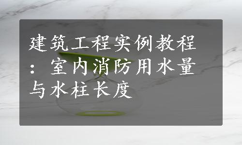 建筑工程实例教程：室内消防用水量与水柱长度