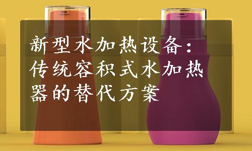 新型水加热设备：传统容积式水加热器的替代方案