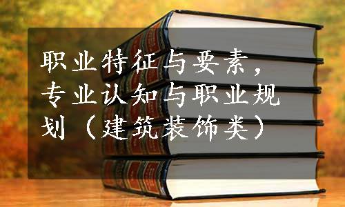 职业特征与要素，专业认知与职业规划（建筑装饰类）