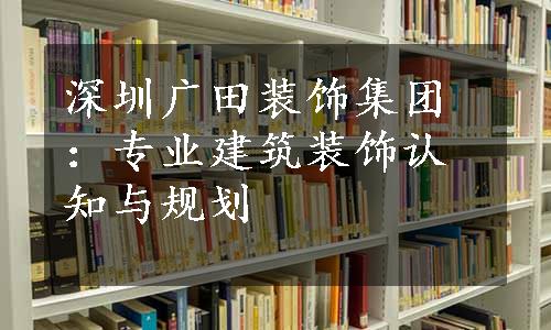 深圳广田装饰集团：专业建筑装饰认知与规划