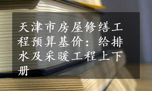 天津市房屋修缮工程预算基价：给排水及采暖工程上下册