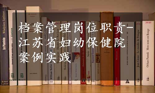 档案管理岗位职责-江苏省妇幼保健院案例实践