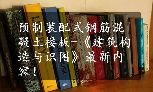 预制装配式钢筋混凝土楼板-《建筑构造与识图》最新内容！