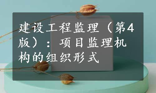 建设工程监理（第4版）：项目监理机构的组织形式