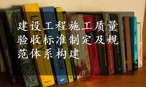 建设工程施工质量验收标准制定及规范体系构建