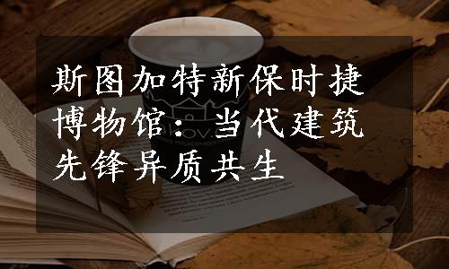 斯图加特新保时捷博物馆：当代建筑先锋异质共生