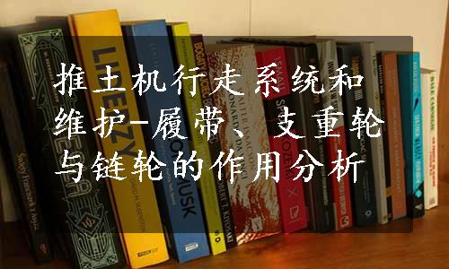 推土机行走系统和维护-履带、支重轮与链轮的作用分析