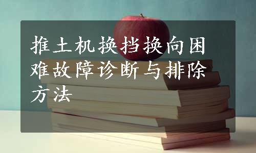 推土机换挡换向困难故障诊断与排除方法