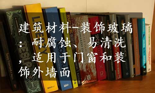 建筑材料-装饰玻璃：耐腐蚀、易清洗，适用于门窗和装饰外墙面