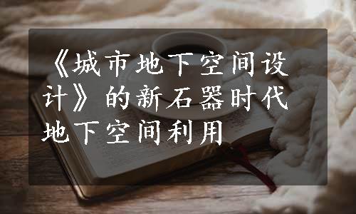 《城市地下空间设计》的新石器时代地下空间利用