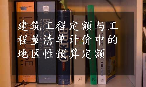 建筑工程定额与工程量清单计价中的地区性预算定额