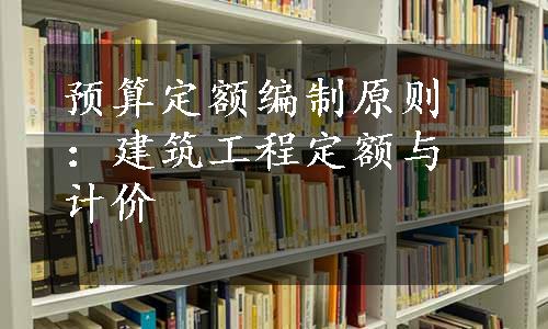 预算定额编制原则：建筑工程定额与计价