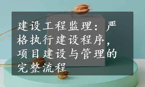 建设工程监理：严格执行建设程序，项目建设与管理的完整流程