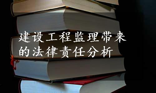 建设工程监理带来的法律责任分析