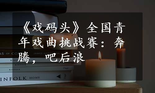 《戏码头》全国青年戏曲挑战赛：奔腾，吧后浪